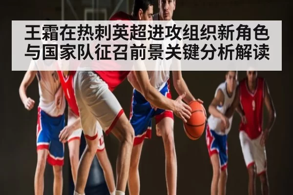 王霜在热刺英超进攻组织新角色与国家队征召前景关键分析解读 - leisu